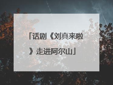 话剧《刘真来啦》走进阿尔山