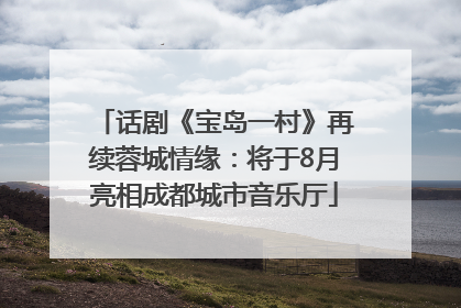 话剧《宝岛一村》再续蓉城情缘：将于8月亮相成都城市音乐厅