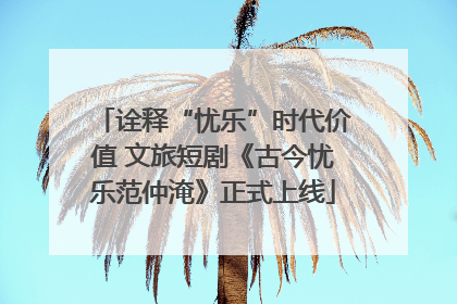 诠释“忧乐”时代价值 文旅短剧《古今忧乐范仲淹》正式上线
