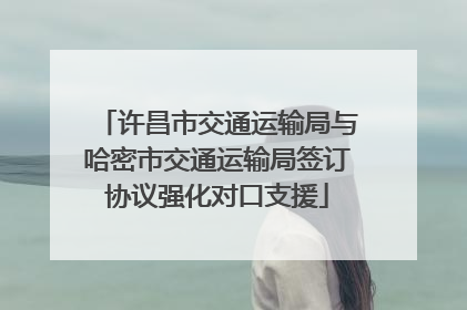 许昌市交通运输局与哈密市交通运输局签订协议强化对口支援