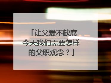 让父爱不缺席 今天我们需要怎样的父职观念？