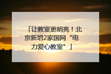 让教室更明亮！北京新增2家国网“电力爱心教室”