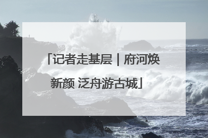 记者走基层｜府河焕新颜 泛舟游古城