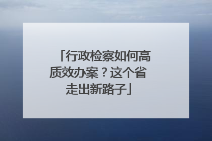 行政检察如何高质效办案？这个省走出新路子