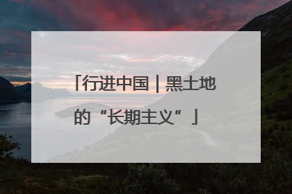 行进中国｜黑土地的“长期主义”