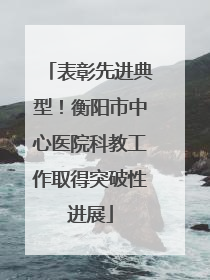 表彰先进典型！衡阳市中心医院科教工作取得突破性进展