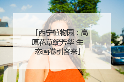 西宁植物园：高原花草绽芳华 生态画卷引客来