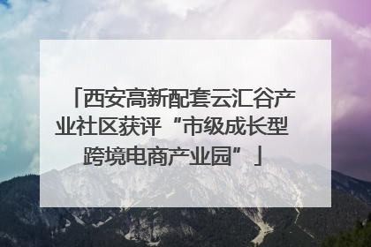 西安高新配套云汇谷产业社区获评“市级成长型跨境电商产业园”