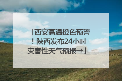 西安高温橙色预警！陕西发布24小时灾害性天气预报→