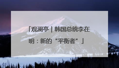 观澜亭｜韩国总统李在明：新的“平衡者”