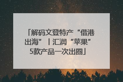 解码文登特产“借港出海”丨汇润“苹果”5款产品一次出圈