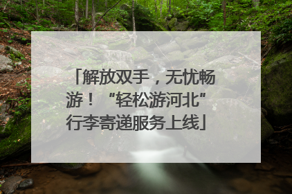 解放双手，无忧畅游！“轻松游河北”行李寄递服务上线