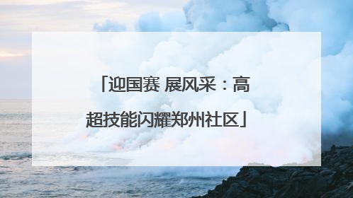 迎国赛 展风采：高超技能闪耀郑州社区