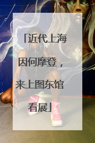 近代上海因何摩登，来上图东馆看展