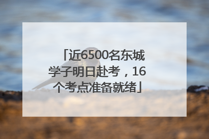 近6500名东城学子明日赴考，16个考点准备就绪