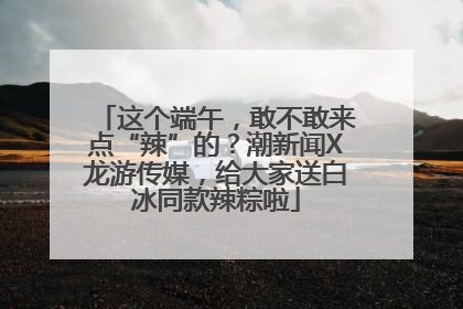 这个端午，敢不敢来点“辣”的？潮新闻X龙游传媒，给大家送白冰同款辣粽啦