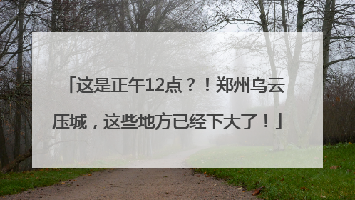 这是正午12点？！郑州乌云压城，这些地方已经下大了！