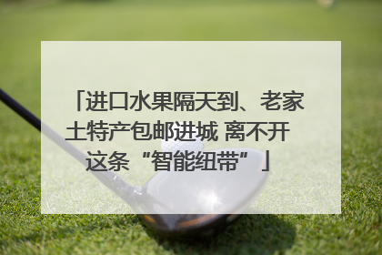 进口水果隔天到、老家土特产包邮进城 离不开这条“智能纽带”