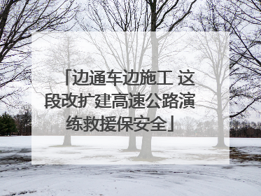 边通车边施工 这段改扩建高速公路演练救援保安全