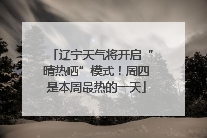 辽宁天气将开启“晴热晒”模式！周四是本周最热的一天