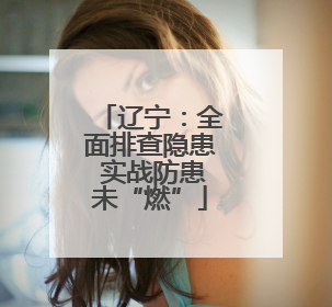 辽宁：全面排查隐患 实战防患未“燃”