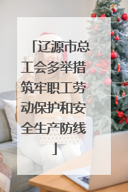 辽源市总工会多举措筑牢职工劳动保护和安全生产防线