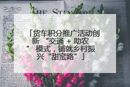 货车积分推广活动创新 “交通 + 助农” 模式，铺就乡村振兴“甜蜜路”