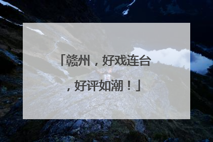 赣州，好戏连台，好评如潮！