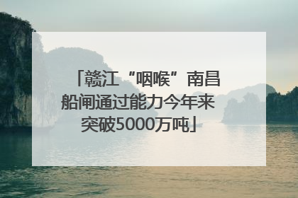 赣江“咽喉”南昌船闸通过能力今年来突破5000万吨
