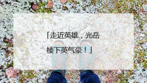 走近英雄，光岳楼下英气豪！