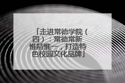 走进常德学院（四）：常德常新 惟精惟一，打造特色校园文化品牌