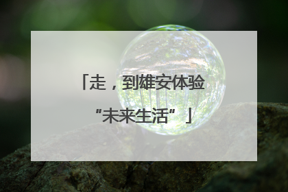 走，到雄安体验“未来生活”