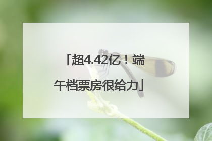 超4.42亿！端午档票房很给力