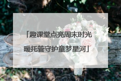 趣课堂点亮周末时光 暖托管守护童梦星河