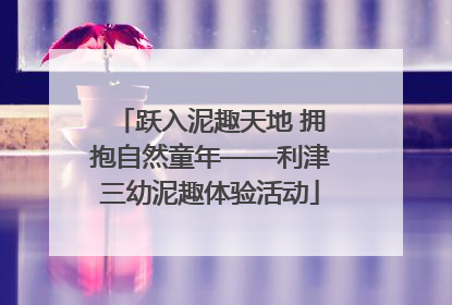 跃入泥趣天地 拥抱自然童年——利津三幼泥趣体验活动
