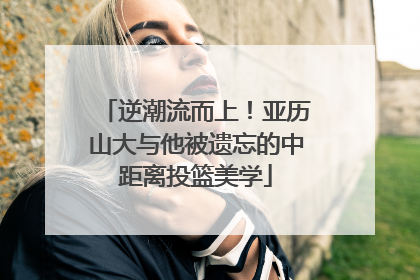 逆潮流而上！亚历山大与他被遗忘的中距离投篮美学