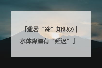避暑“冷”知识②｜水体降温有“延迟”