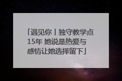 遇见你丨独守教学点15年 她说是热爱与感情让她选择留下
