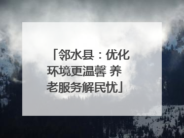 邻水县：优化环境更温馨 养老服务解民忧