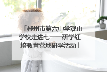 郴州市第六中学观山学校走进七一一研学红培教育营地研学活动