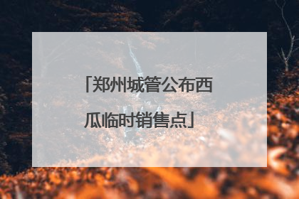 郑州城管公布西瓜临时销售点