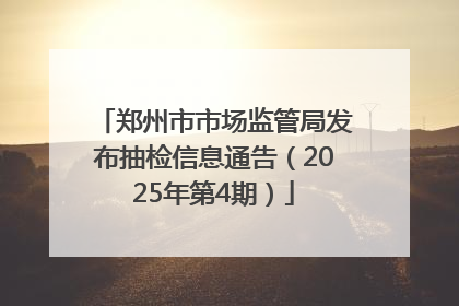 郑州市市场监管局发布抽检信息通告（2025年第4期）