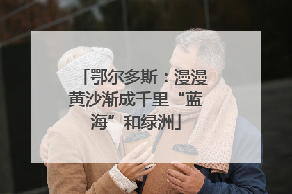 鄂尔多斯：漫漫黄沙渐成千里“蓝海”和绿洲