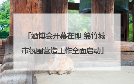 酒博会开幕在即 绵竹城市氛围营造工作全面启动