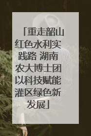 重走韶山红色水利实践路 湖南农大博士团以科技赋能灌区绿色新发展