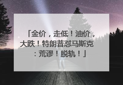 金价，走低！油价，大跌！特朗普怼马斯克：荒谬！脱轨！
