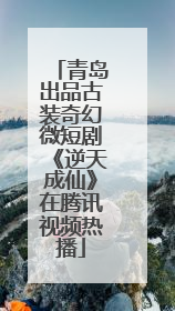 青岛出品古装奇幻微短剧《逆天成仙》在腾讯视频热播