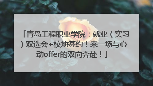青岛工程职业学院：就业（实习）双选会+校地签约！来一场与心动offer的双向奔赴！