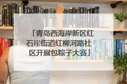 青岛西海岸新区红石崖街道红柳河路社区开展包粽子大赛