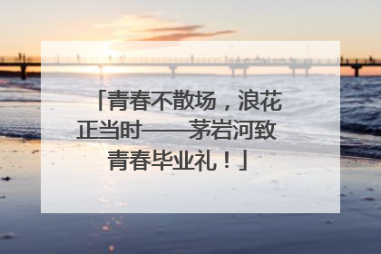 青春不散场，浪花正当时——茅岩河致青春毕业礼！